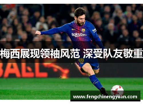 梅西展现领袖风范 深受队友敬重